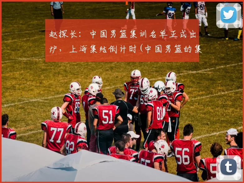 赵探长：中国男篮集训名单正式出炉，上海集结倒计时(中国男篮的集训名单)