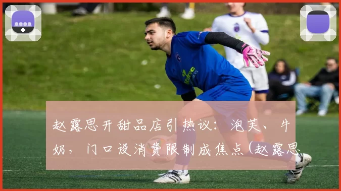 赵露思开甜品店引热议：泡芙、牛奶，门口设消费限制成焦点(赵露思的甜品店叫什么)