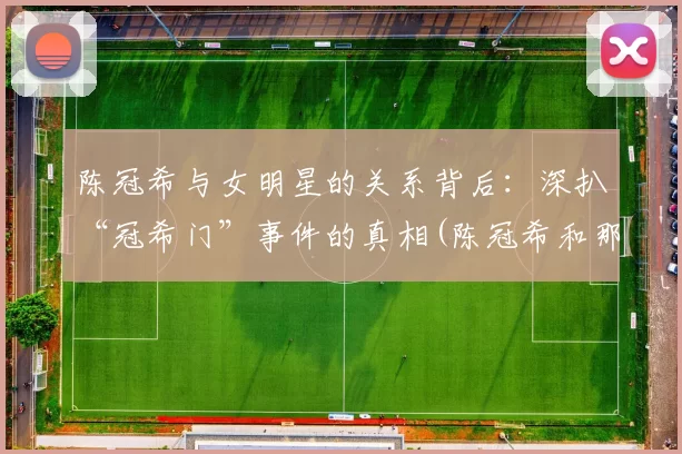 陈冠希与女明星的关系背后：深扒“冠希门”事件的真相(陈冠希和那些女艺人是交往吗)