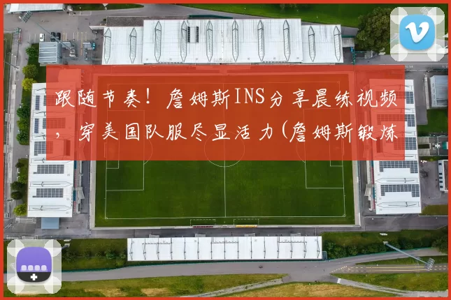 跟随节奏！詹姆斯INS分享晨练视频，穿美国队服尽显活力(詹姆斯锻炼视频)