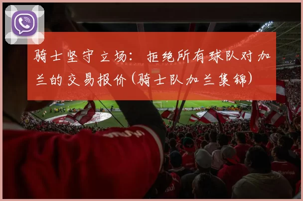 骑士坚守立场：拒绝所有球队对加兰的交易报价(骑士队加兰集锦)