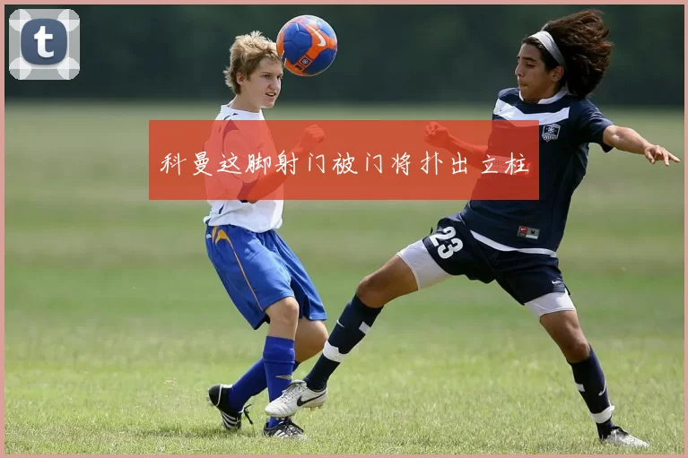 科曼这脚射门被门将扑出立柱