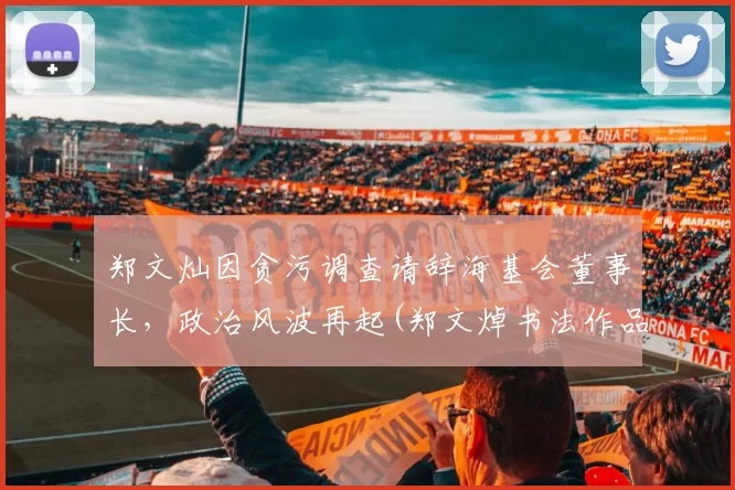 郑文灿因贪污调查请辞海基会董事长，政治风波再起(郑文焯书法作品)