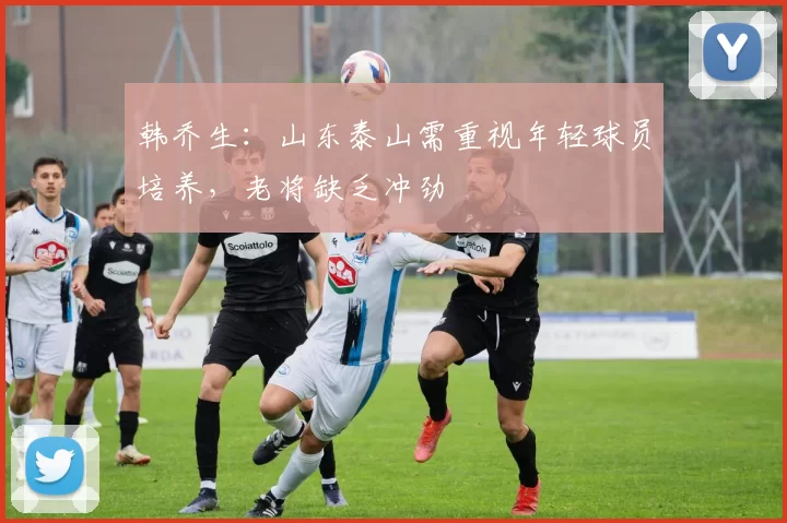 韩乔生：山东泰山需重视年轻球员培养，老将缺乏冲劲