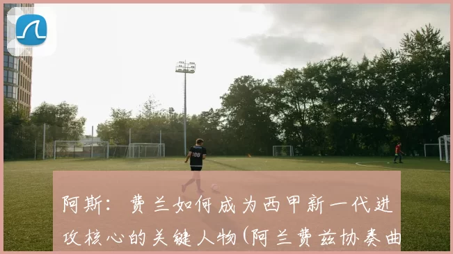 阿斯：费兰如何成为西甲新一代进攻核心的关键人物(阿兰费兹协奏曲)